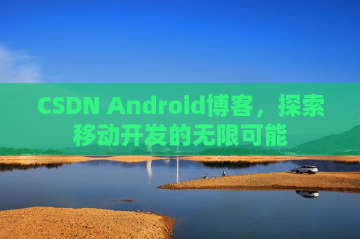 CSDN Android博客，探索移动开发的无限可能